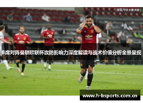 B席对阵曼联欧联杯攻防影响力深度解读与战术价值分析全景呈现